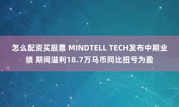 怎么配资买股票 MINDTELL TECH发布中期业绩 期间溢利18.7万马币同比扭亏为盈