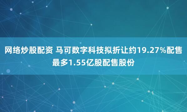 网络炒股配资 马可数字科技拟折让约19.27%配售最多1.55亿股配售股份
