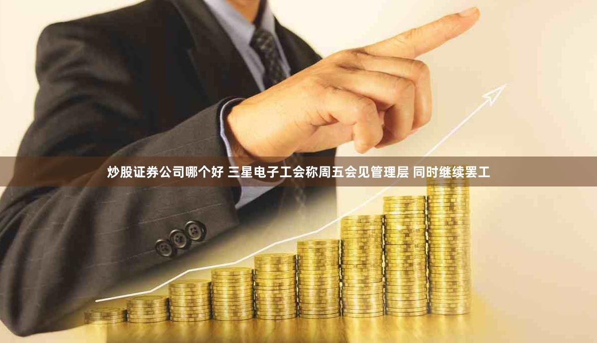 炒股证券公司哪个好 三星电子工会称周五会见管理层 同时继续罢工