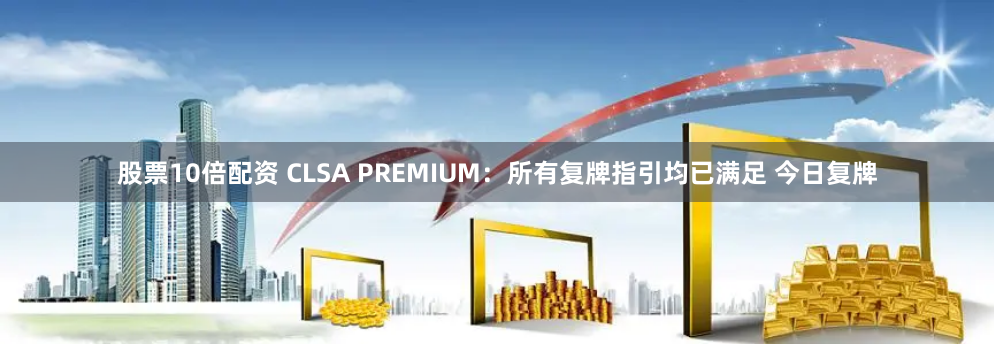 股票10倍配资 CLSA PREMIUM：所有复牌指引均已满足 今日复牌