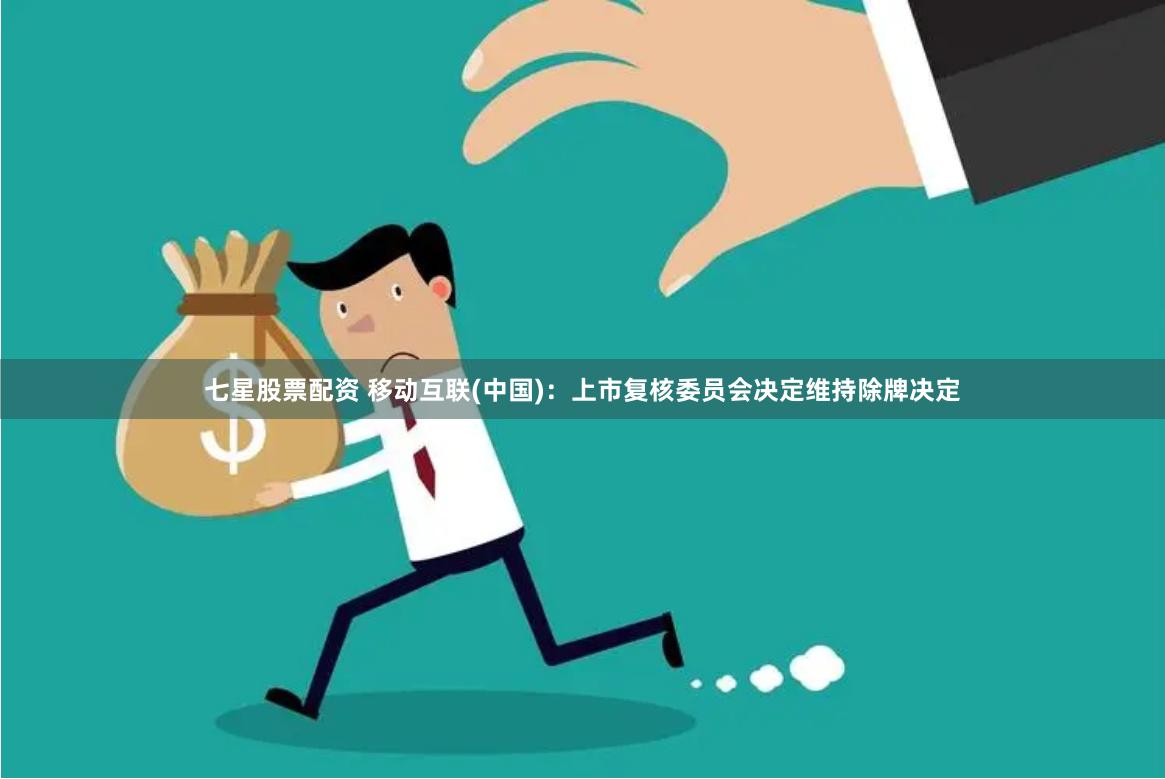 七星股票配资 移动互联(中国)：上市复核委员会决定维持除牌决定