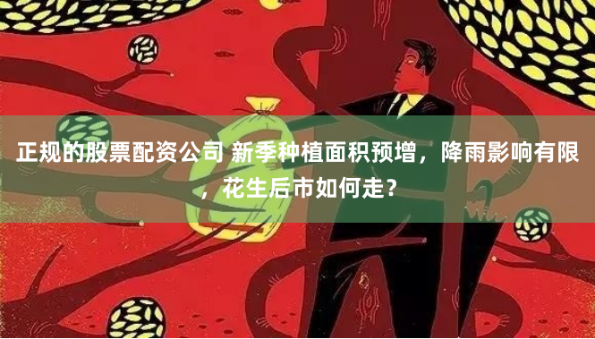 正规的股票配资公司 新季种植面积预增，降雨影响有限，花生后市如何走？