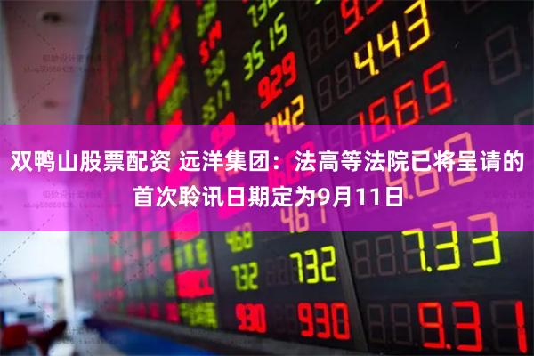 双鸭山股票配资 远洋集团：法高等法院已将呈请的首次聆讯日期定为9月11日