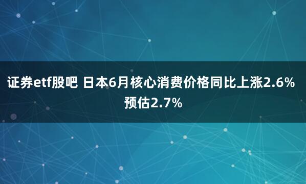 证券etf股吧 日本6月核心消费价格同比上涨2.6% 预估2.7%