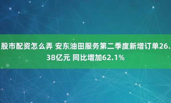 股市配资怎么弄 安东油田服务第二季度新增订单26.38亿元 同比增加62.1%