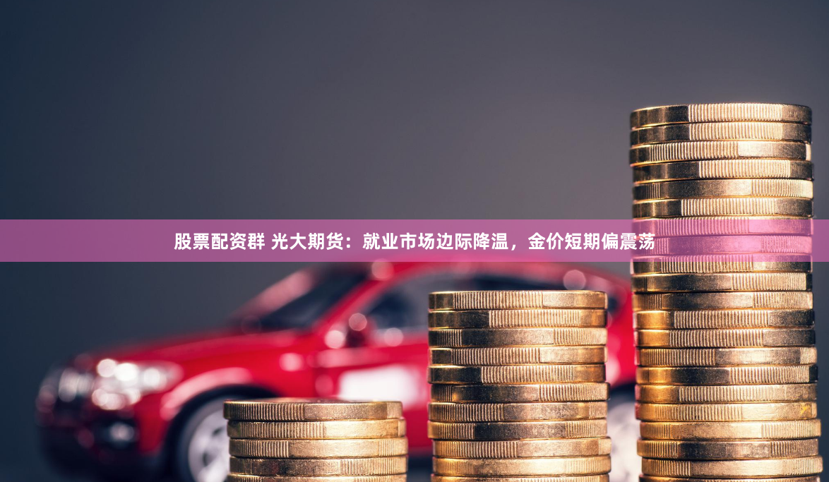股票配资群 光大期货：就业市场边际降温，金价短期偏震荡