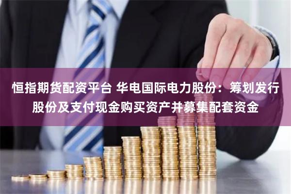 恒指期货配资平台 华电国际电力股份：筹划发行股份及支付现金购买资产并募集配套资金