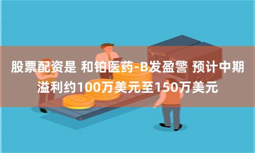 股票配资是 和铂医药-B发盈警 预计中期溢利约100万美元至150万美元