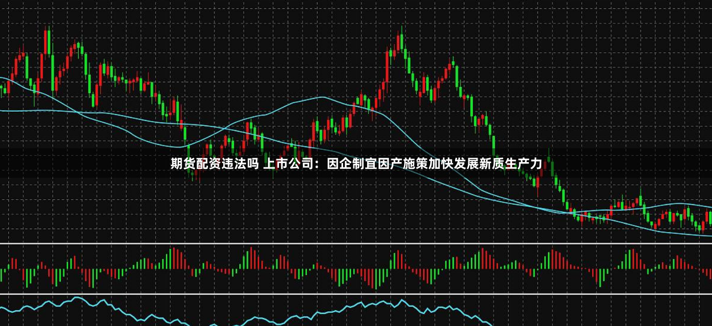 期货配资违法吗 上市公司：因企制宜因产施策加快发展新质生产力