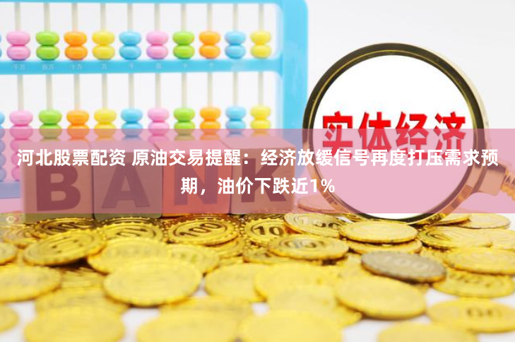 河北股票配资 原油交易提醒：经济放缓信号再度打压需求预期，油价下跌近1%