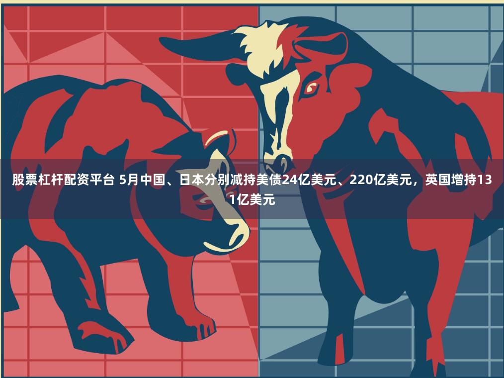 股票杠杆配资平台 5月中国、日本分别减持美债24亿美元、220亿美元，英国增持131亿美元