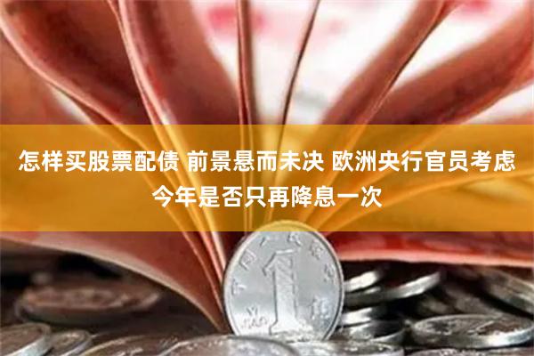 怎样买股票配债 前景悬而未决 欧洲央行官员考虑今年是否只再降息一次
