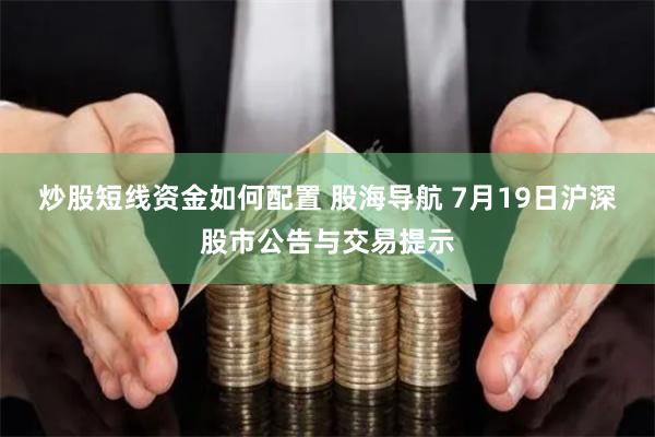 炒股短线资金如何配置 股海导航 7月19日沪深股市公告与交易提示