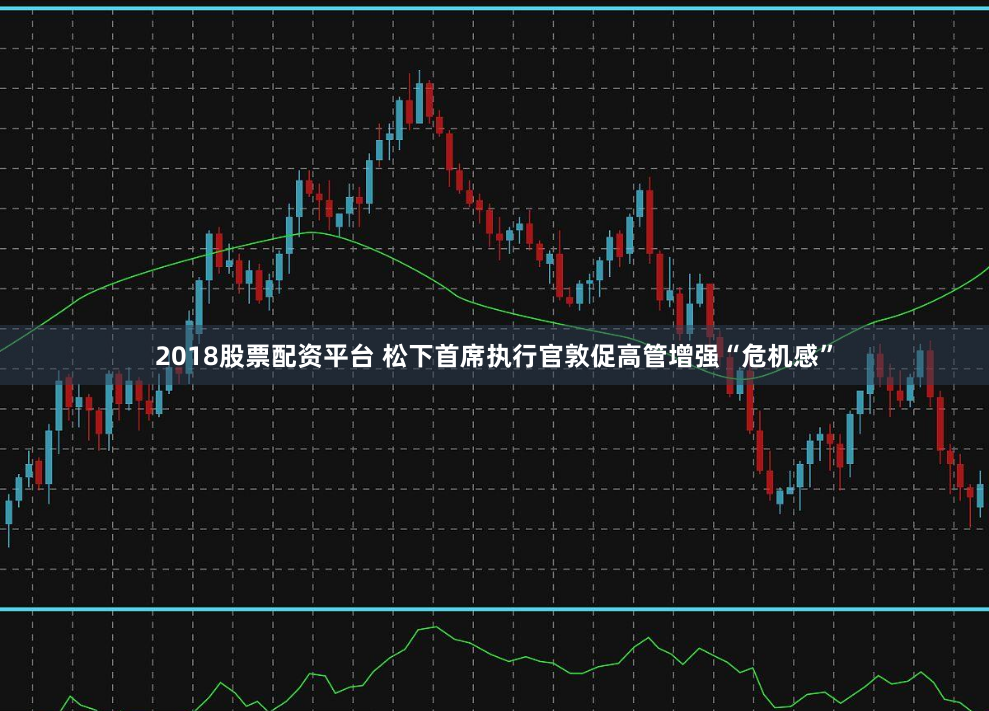 2018股票配资平台 松下首席执行官敦促高管增强“危机感”