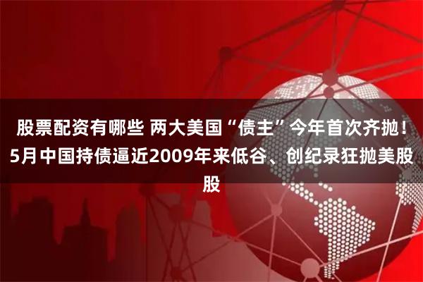 股票配资有哪些 两大美国“债主”今年首次齐抛！5月中国持债逼近2009年来低谷、创纪录狂抛美股