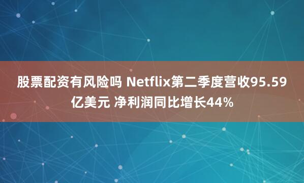 股票配资有风险吗 Netflix第二季度营收95.59亿美元 净利润同比增长44%