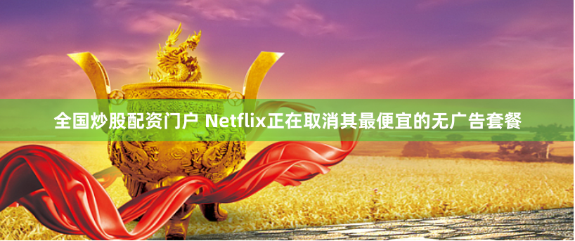 全国炒股配资门户 Netflix正在取消其最便宜的无广告套餐