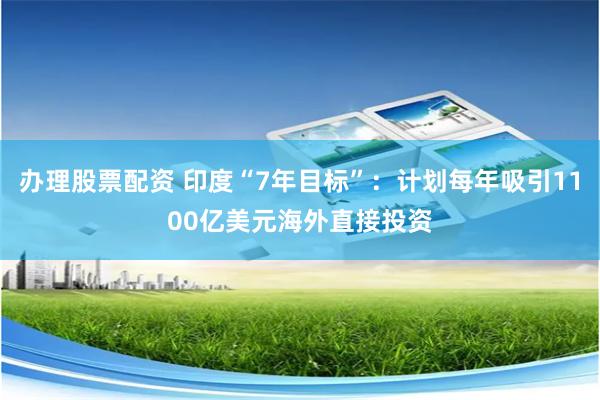 办理股票配资 印度“7年目标”：计划每年吸引1100亿美元海外直接投资