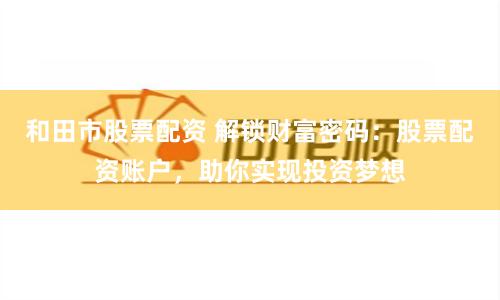 和田市股票配资 解锁财富密码：股票配资账户，助你实现投资梦想