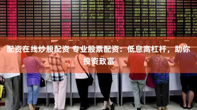 配资在线炒股配资 专业股票配资：低息高杠杆，助你投资致富