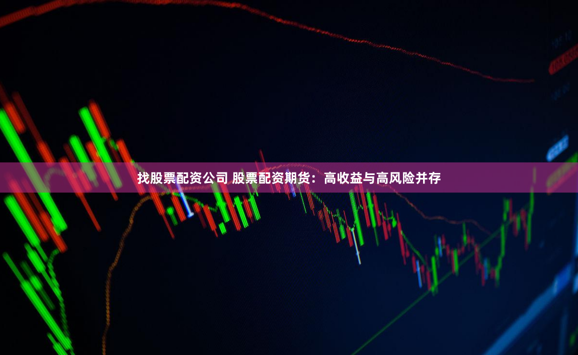 找股票配资公司 股票配资期货：高收益与高风险并存