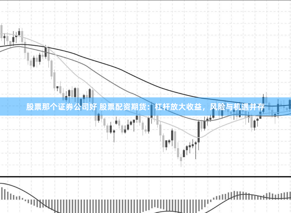 股票那个证券公司好 股票配资期货：杠杆放大收益，风险与机遇并存