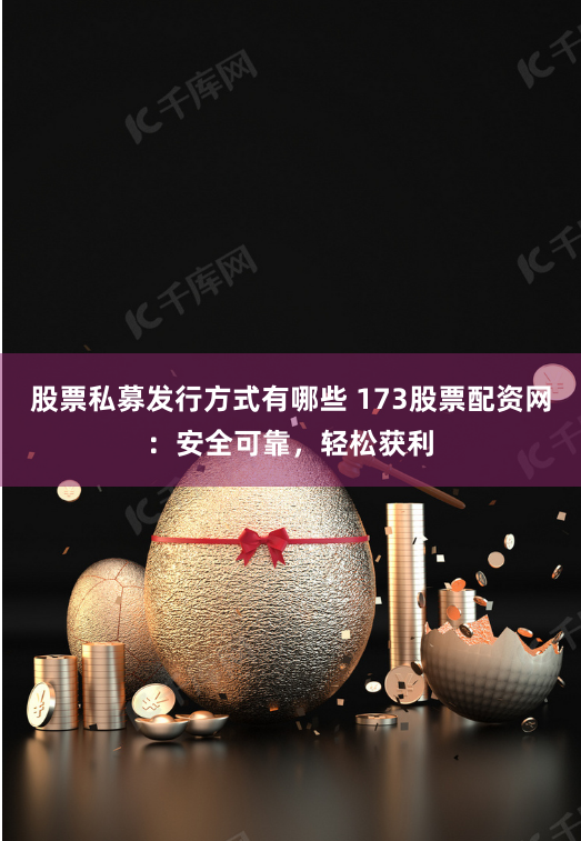 股票私募发行方式有哪些 173股票配资网：安全可靠，轻松获利