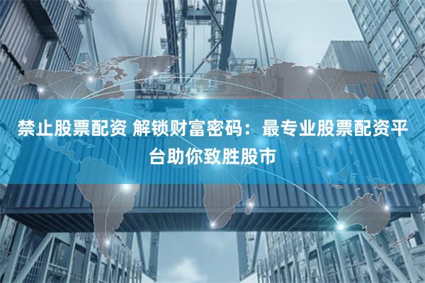禁止股票配资 解锁财富密码：最专业股票配资平台助你致胜股市