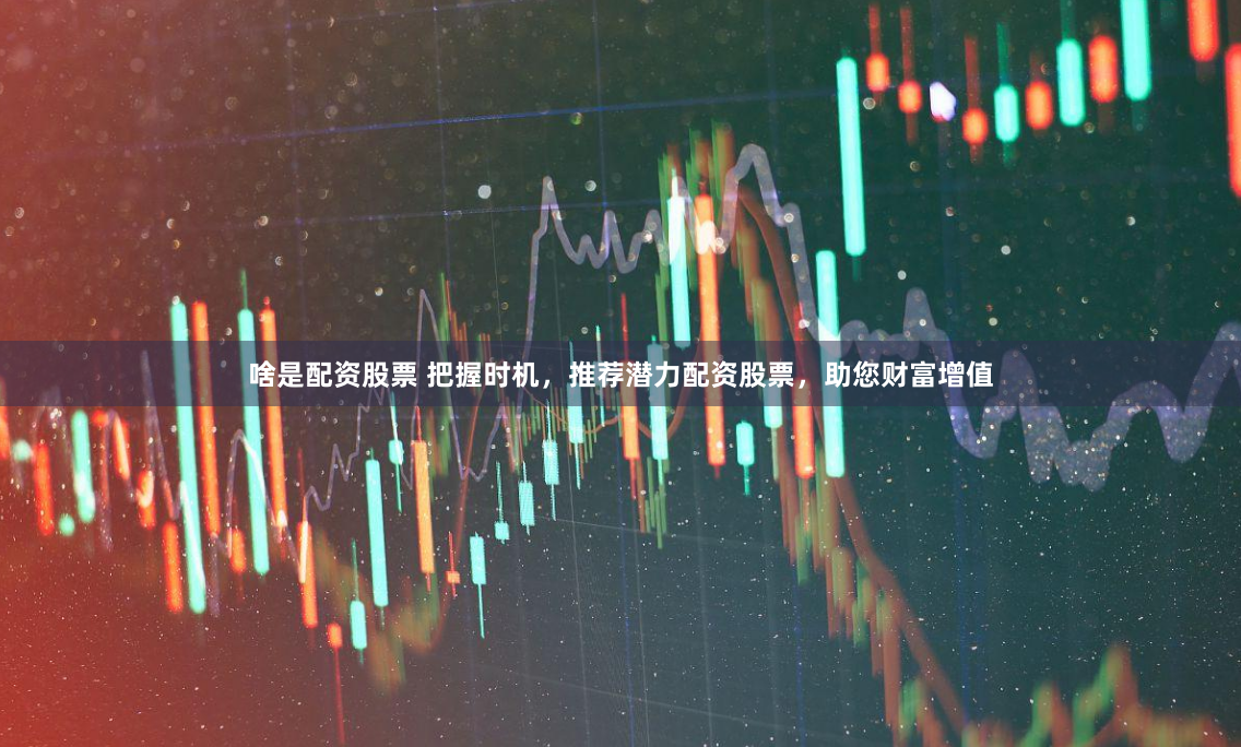 啥是配资股票 把握时机，推荐潜力配资股票，助您财富增值
