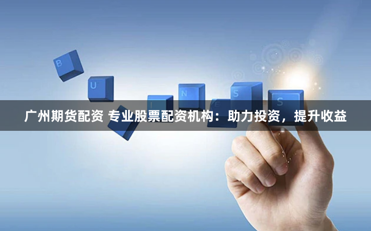 广州期货配资 专业股票配资机构：助力投资，提升收益