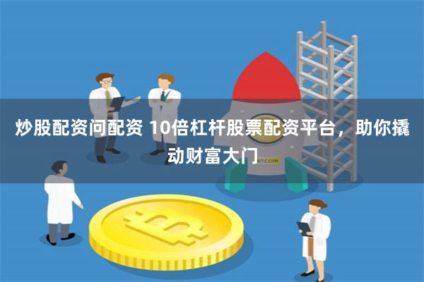 炒股配资问配资 10倍杠杆股票配资平台，助你撬动财富大门