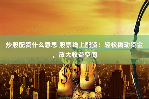 炒股配资什么意思 股票线上配资：轻松撬动资金，放大收益空间