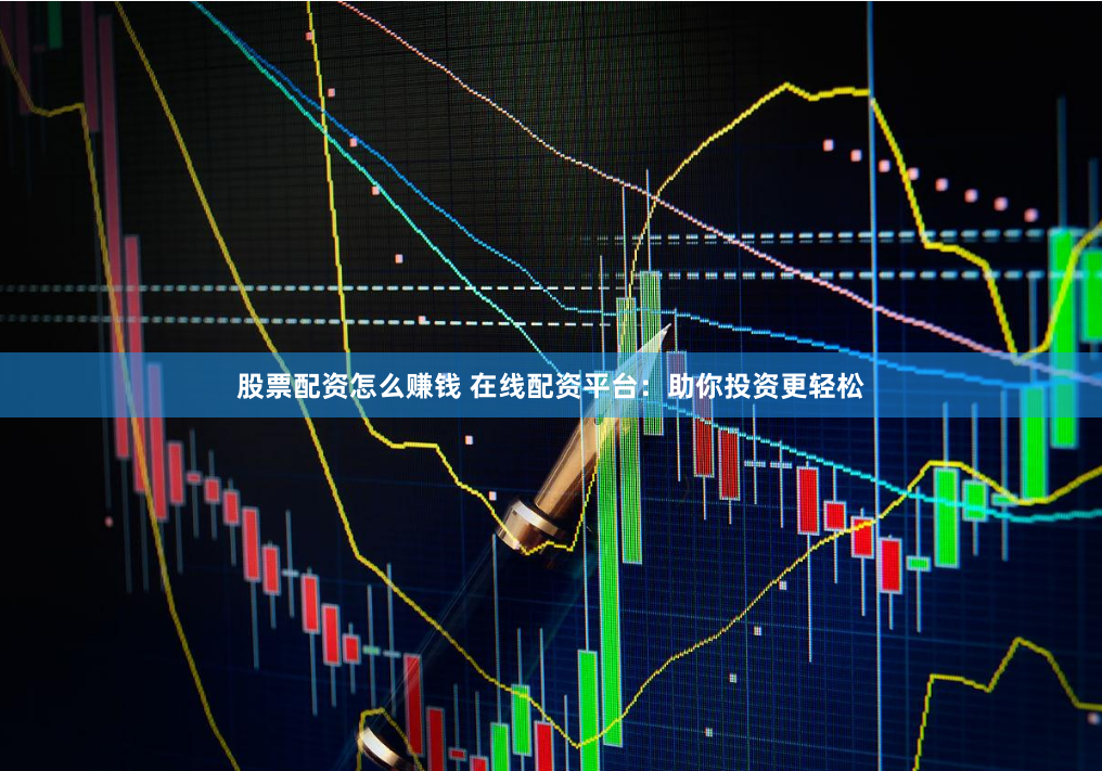 股票配资怎么赚钱 在线配资平台：助你投资更轻松