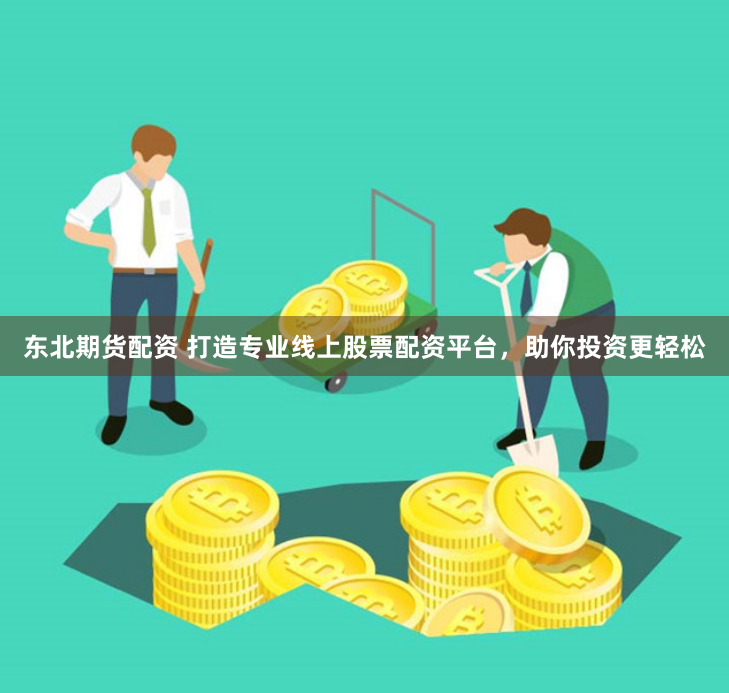 东北期货配资 打造专业线上股票配资平台，助你投资更轻松