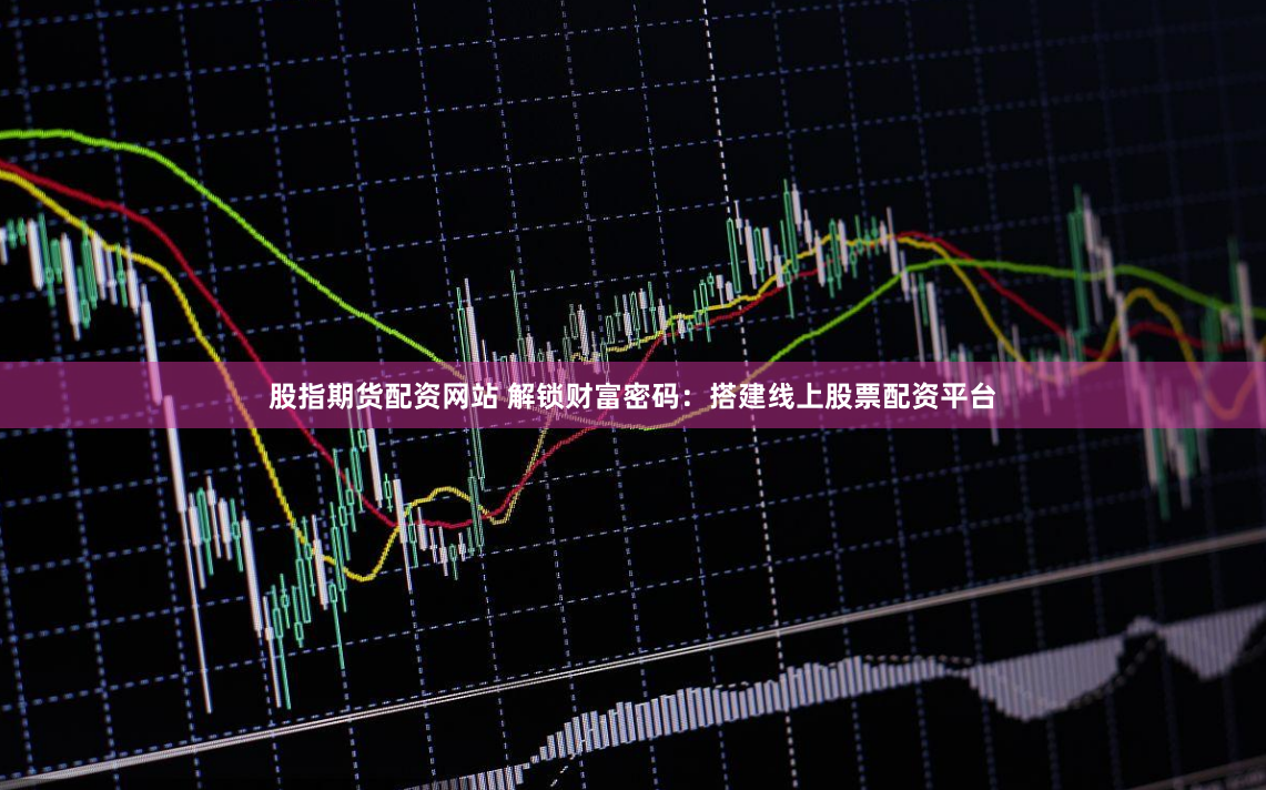 股指期货配资网站 解锁财富密码：搭建线上股票配资平台