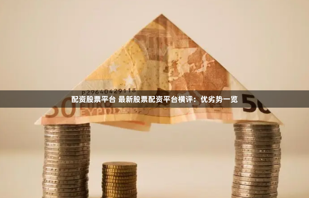 配资股票平台 最新股票配资平台横评：优劣势一览