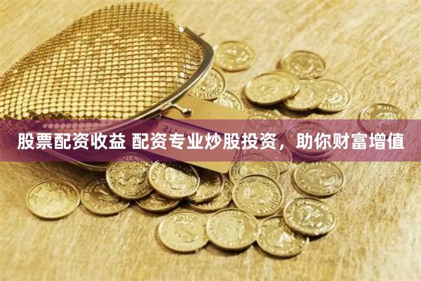 股票配资收益 配资专业炒股投资，助你财富增值