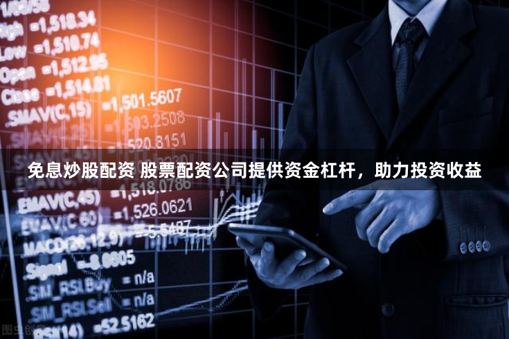 免息炒股配资 股票配资公司提供资金杠杆，助力投资收益