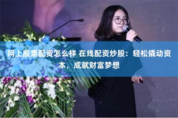 网上股票配资怎么样 在线配资炒股：轻松撬动资本，成就财富梦想