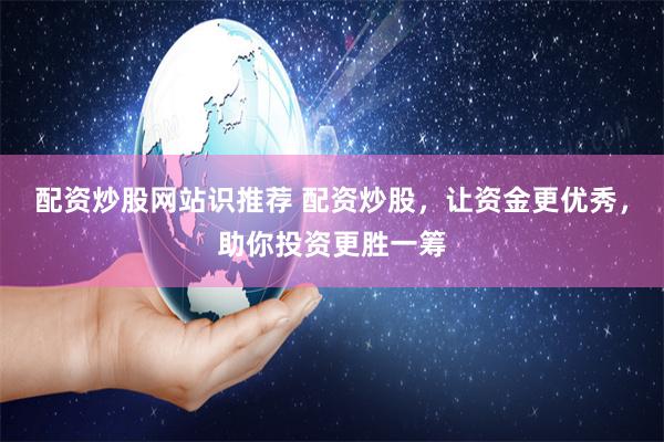 配资炒股网站识推荐 配资炒股，让资金更优秀，助你投资更胜一筹