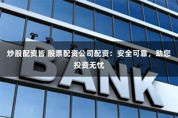 炒股配资皆 股票配资公司配资：安全可靠，助您投资无忧