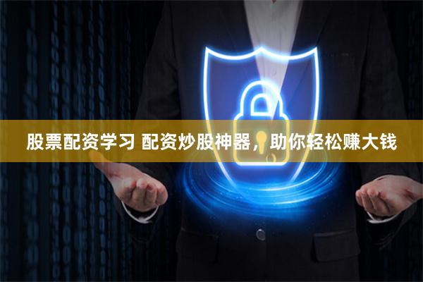 股票配资学习 配资炒股神器，助你轻松赚大钱