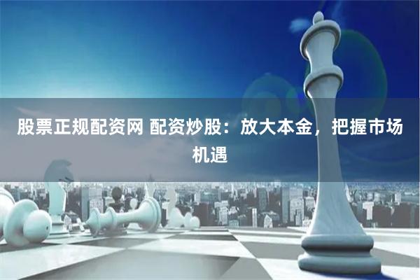 股票正规配资网 配资炒股：放大本金，把握市场机遇
