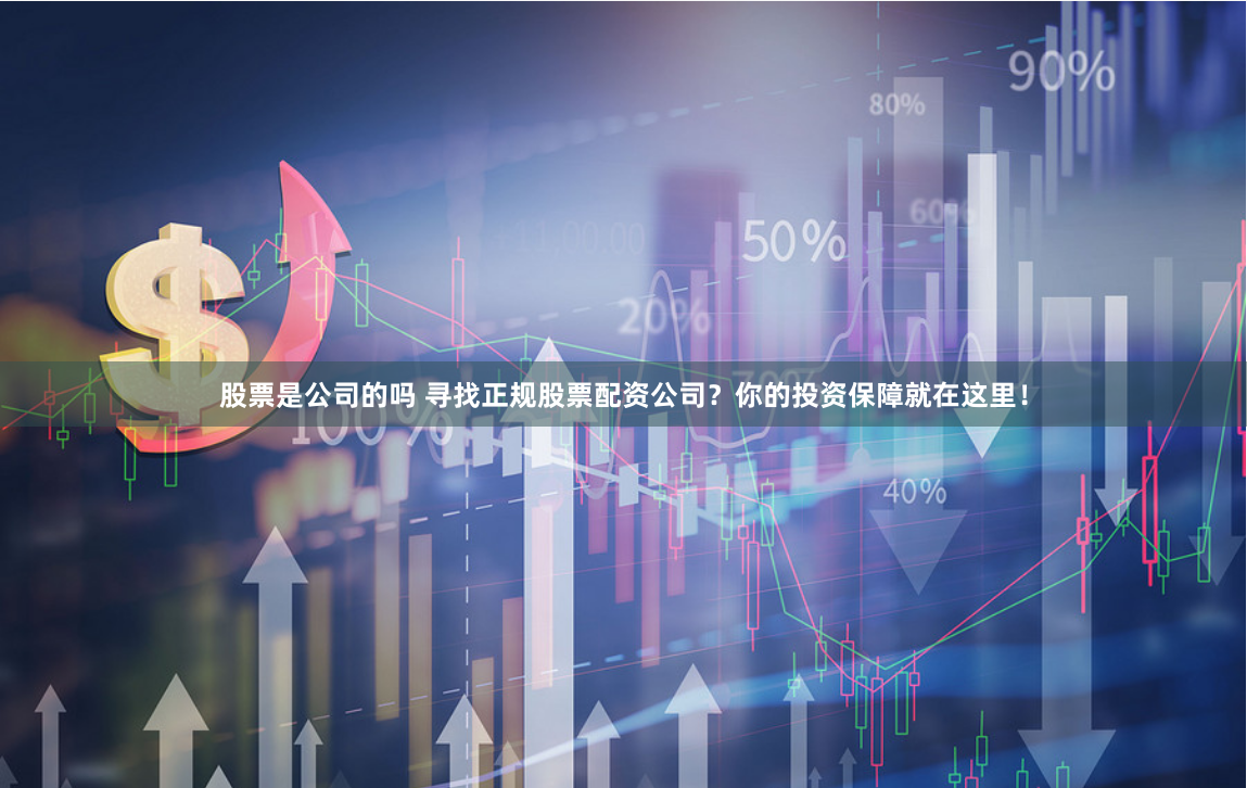 股票是公司的吗 寻找正规股票配资公司？你的投资保障就在这里！