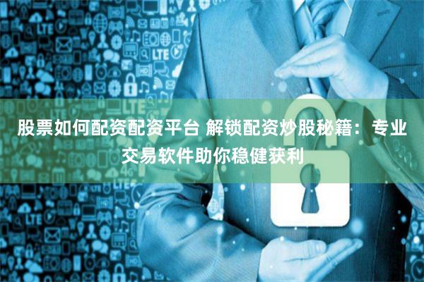 股票如何配资配资平台 解锁配资炒股秘籍：专业交易软件助你稳健获利