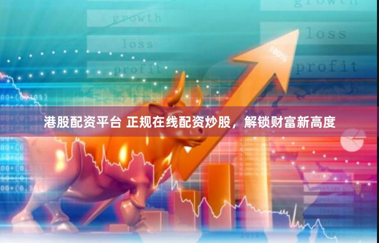 港股配资平台 正规在线配资炒股，解锁财富新高度
