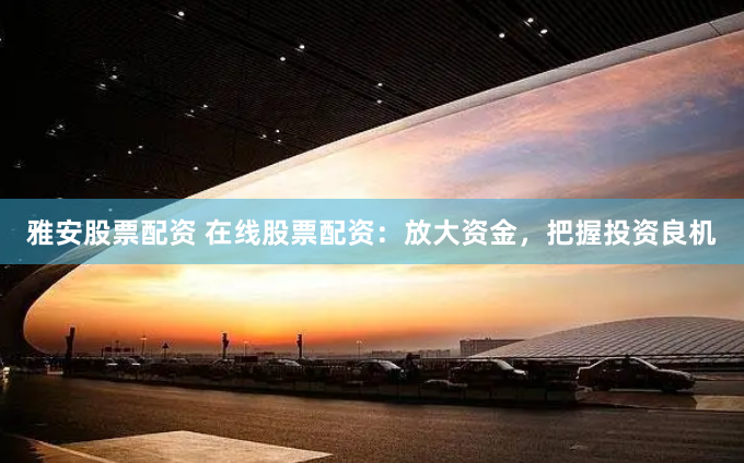 雅安股票配资 在线股票配资：放大资金，把握投资良机