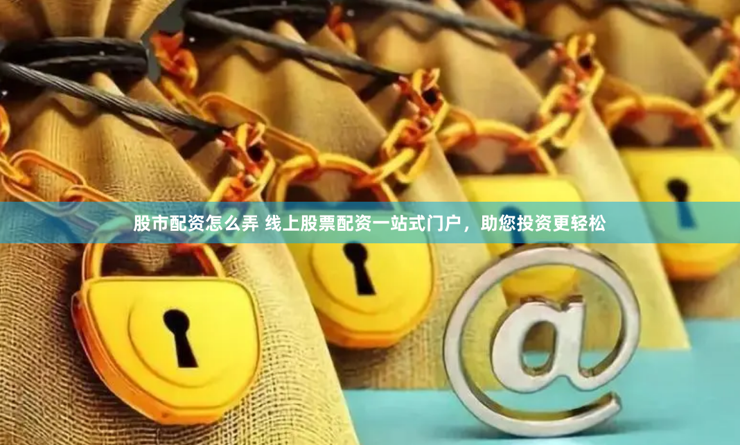 股市配资怎么弄 线上股票配资一站式门户，助您投资更轻松