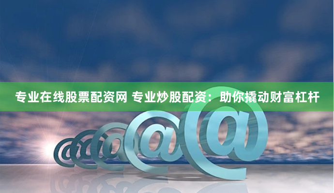 专业在线股票配资网 专业炒股配资：助你撬动财富杠杆