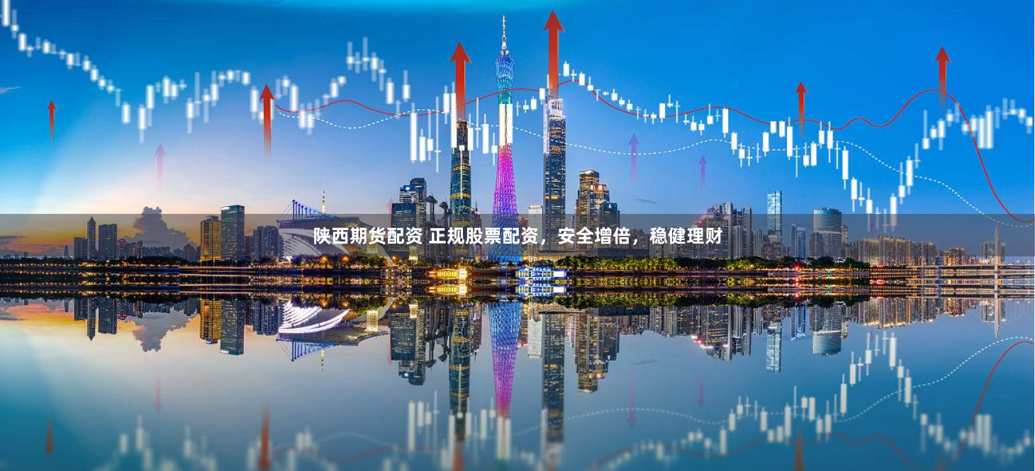 陕西期货配资 正规股票配资，安全增倍，稳健理财
